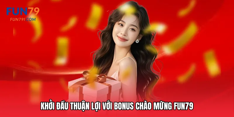 Khởi đầu thuận lợi với Bonus chào mừng Fun79
